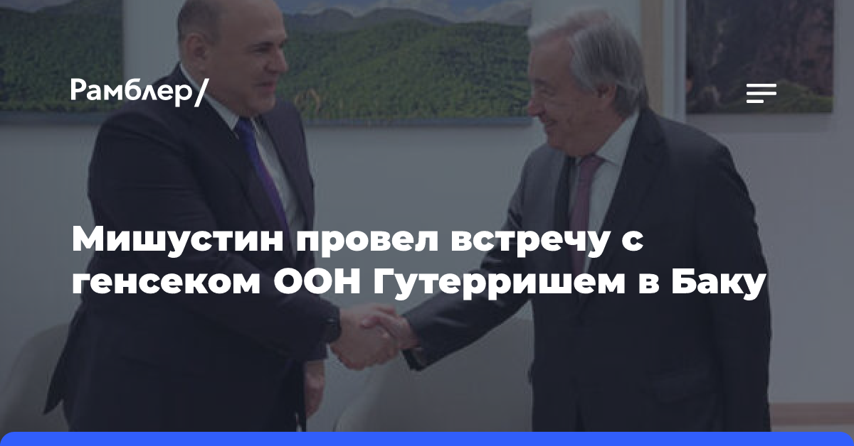 Мишустин провел встречу с генсеком ООН Гутерришем в Баку