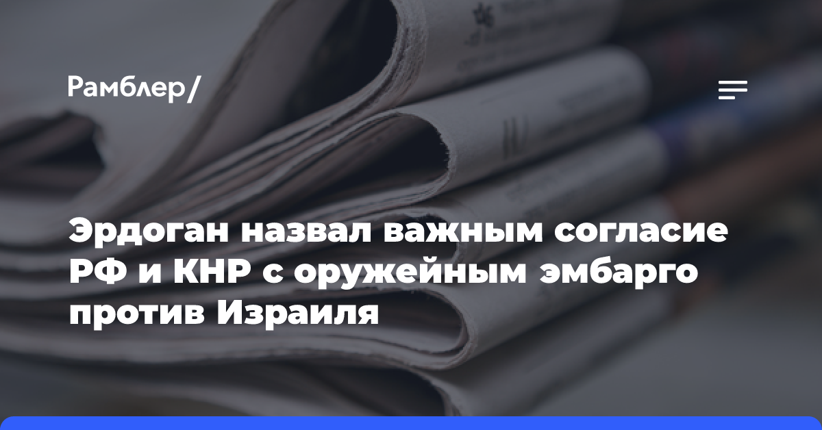 Эрдоган назвал важным согласие РФ и КНР с оружейным эмбарго против Израиля