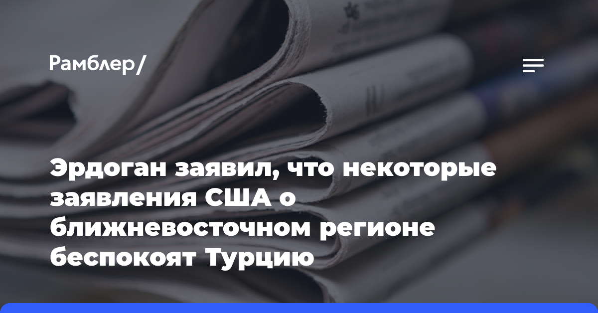 Эрдоган заявил, что некоторые заявления США о ближневосточном регионе беспокоят Турцию