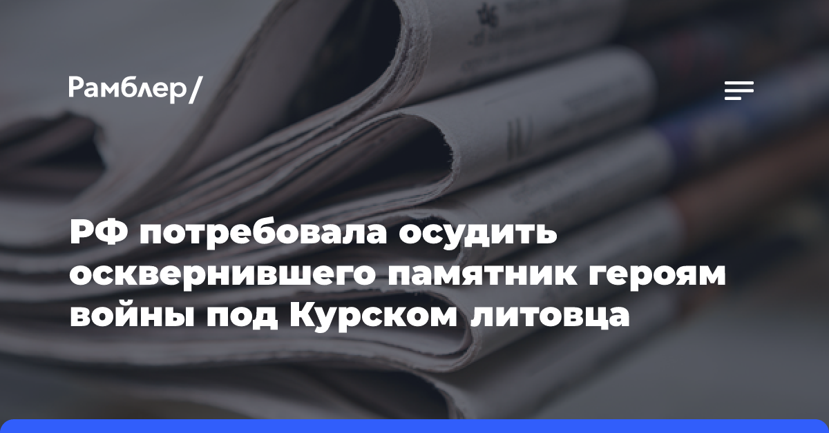 РФ потребовала осудить осквернившего памятник героям войны под Курском литовца