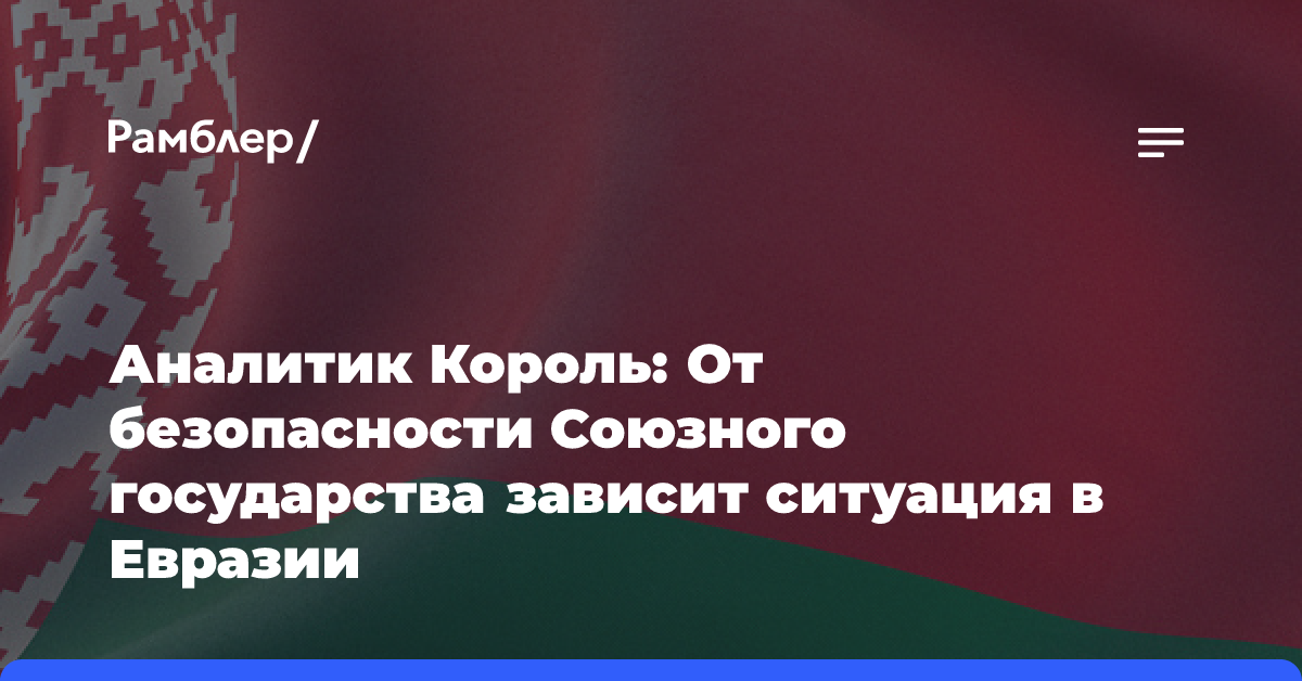 Аналитик Король: От безопасности Союзного государства зависит ситуация в Евразии