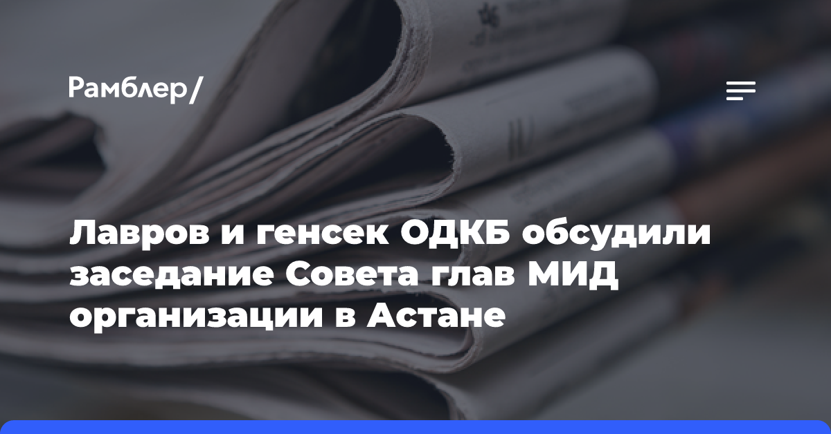 Лавров и генсек ОДКБ обсудили заседание Совета глав МИД организации в Астане