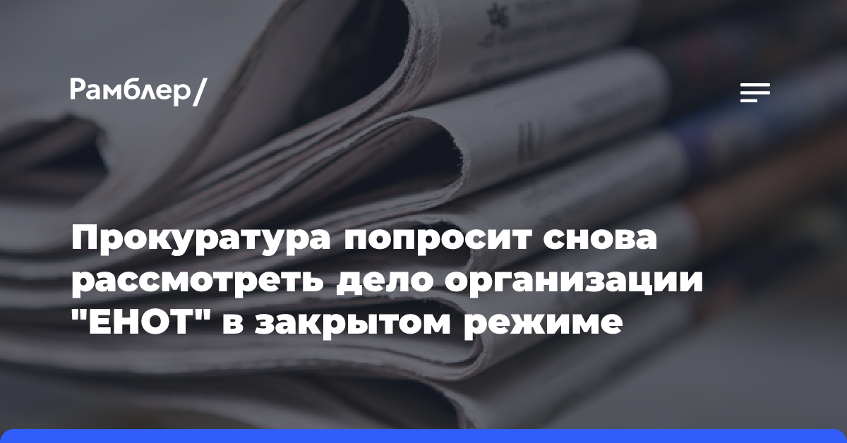 Прокуратура попросит снова рассмотреть дело организации «ЕНОТ» в закрытом режиме