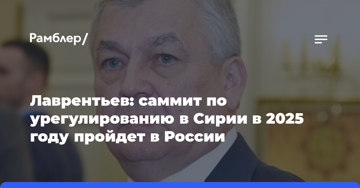 Лаврентьев: саммит по урегулированию в Сирии в 2025 году пройдет в России