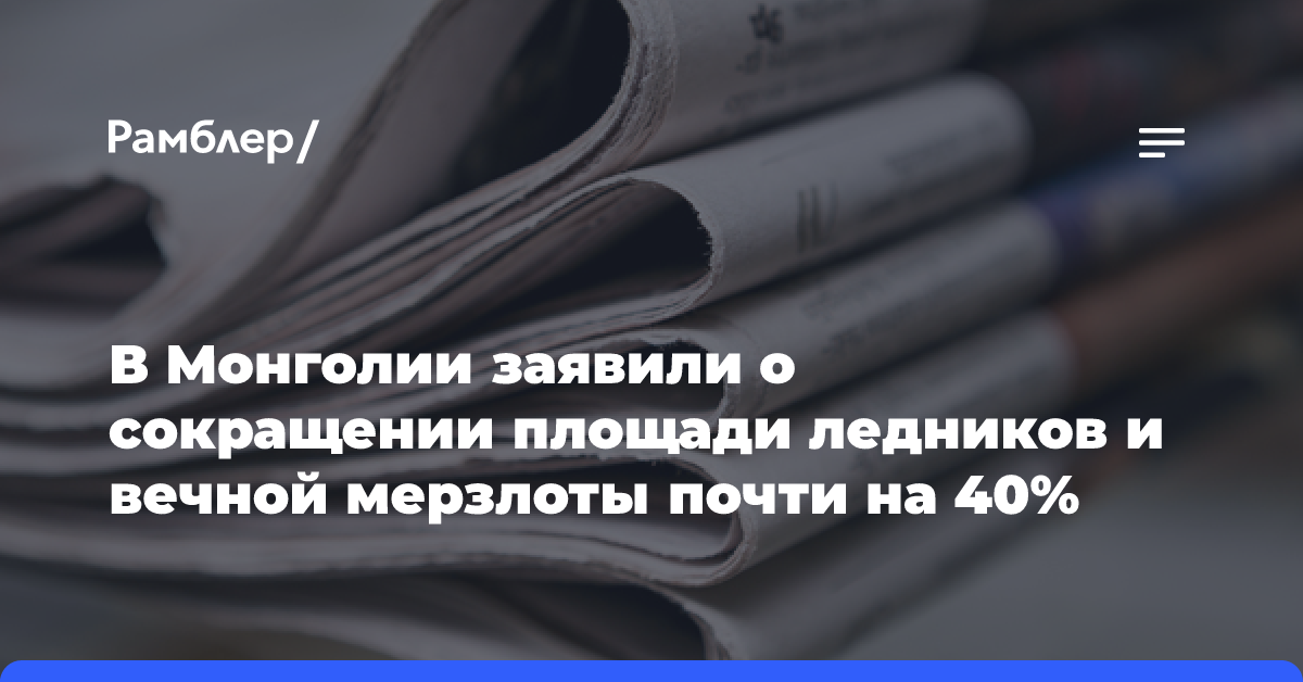 В Монголии заявили о сокращении площади ледников и вечной мерзлоты почти на 40%