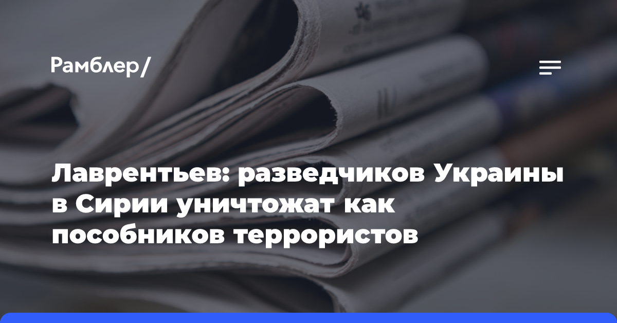 Лаврентьев: сотрудники ГУР Украины в Сирии будут ликвидированы как пособники террористов