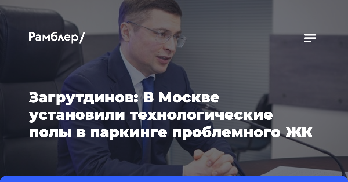 Загрутдинов: В Москве установили технологические полы в паркинге проблемного ЖК