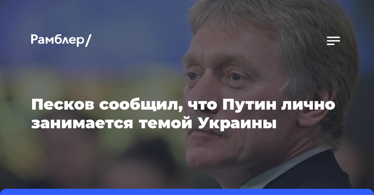 Песков сообщил, что Путин лично занимается темой Украины