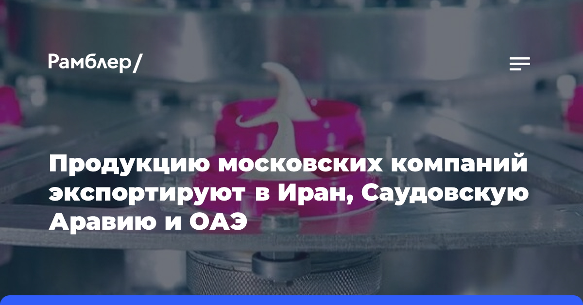 Продукцию московских компаний экспортируют в Иран, Саудовскую Аравию и ОАЭ