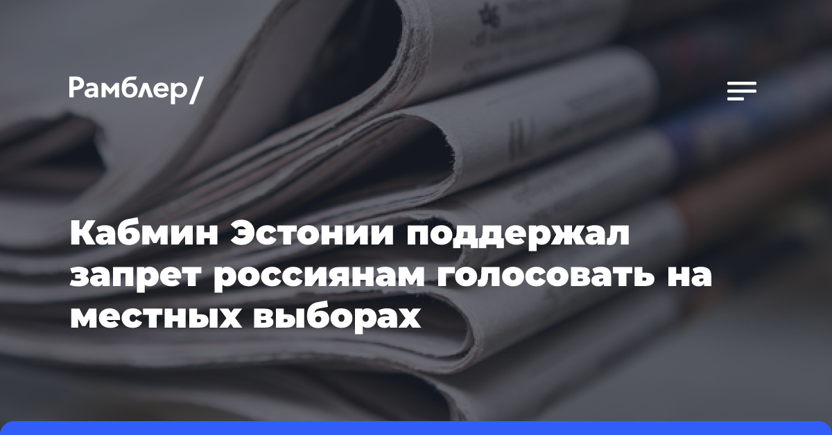 Кабмин Эстонии поддержал запрет россиянам голосовать на местных выборах