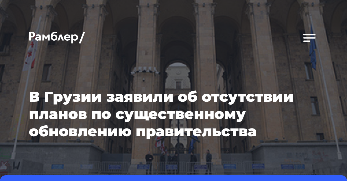 В Грузии заявили об отсутствии планов по существенному обновлению правительства