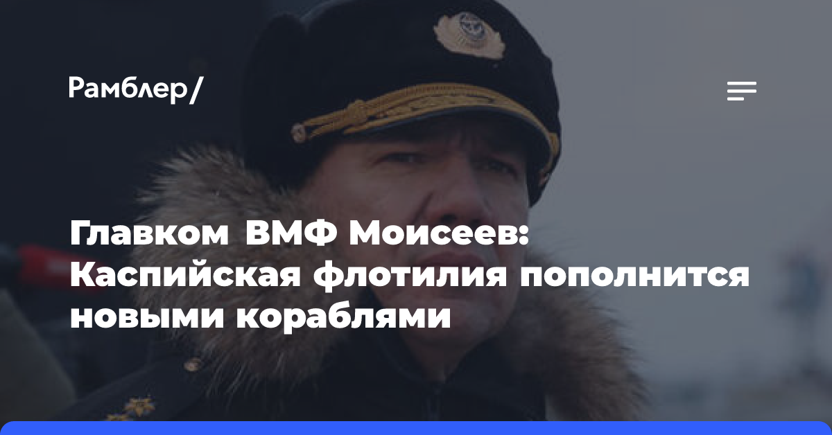 Главком ВМФ Моисеев: Каспийская флотилия пополнится новыми кораблями