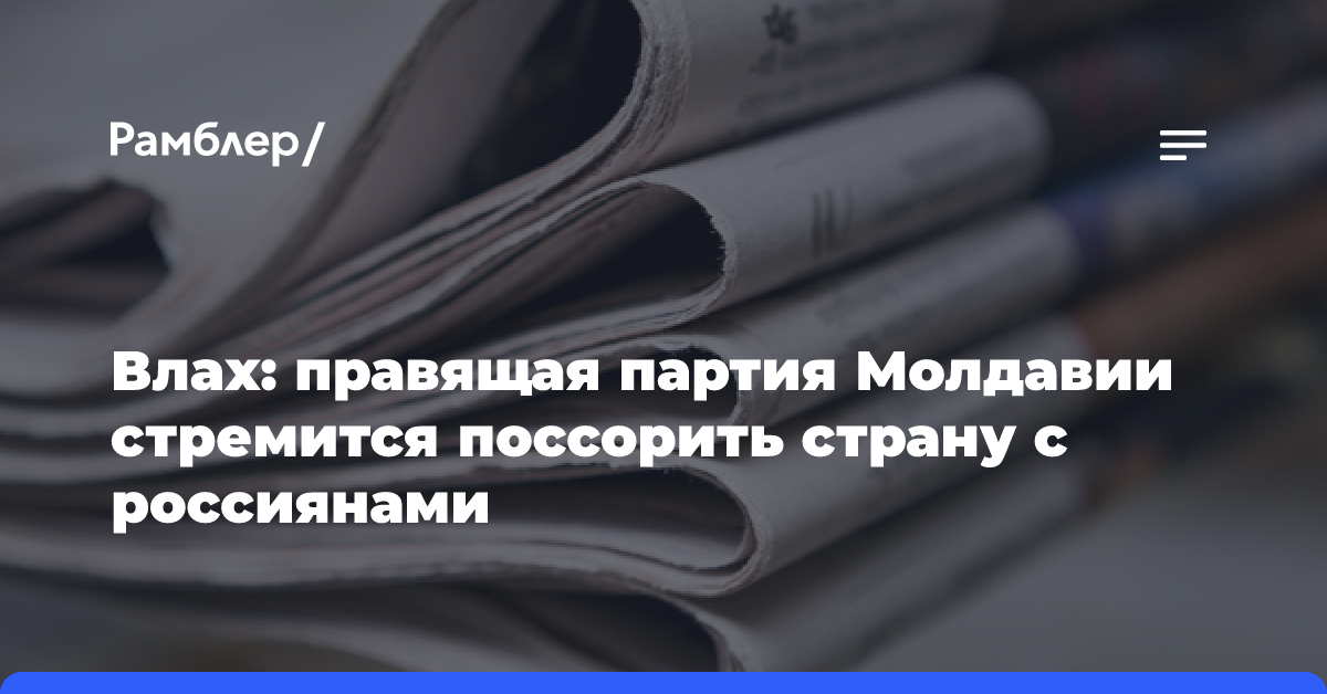 Влах: правящая партия Молдавии стремится поссорить страну с россиянами