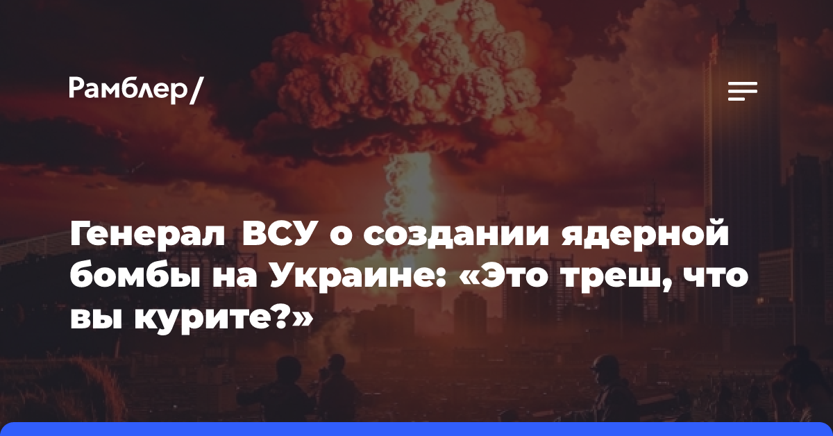 Генерал ВСУ о создании ядерной бомбы на Украине: «Это треш, что вы курите?»