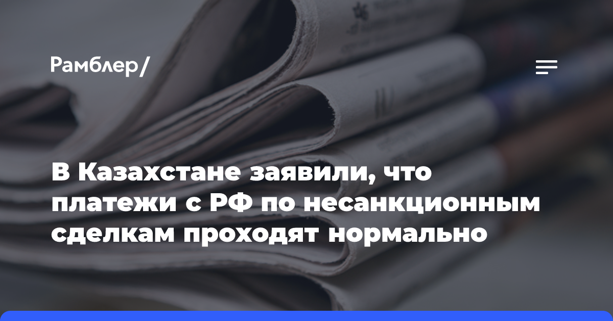 В Казахстане заявили, что платежи с РФ по несанкционным сделкам проходят нормально