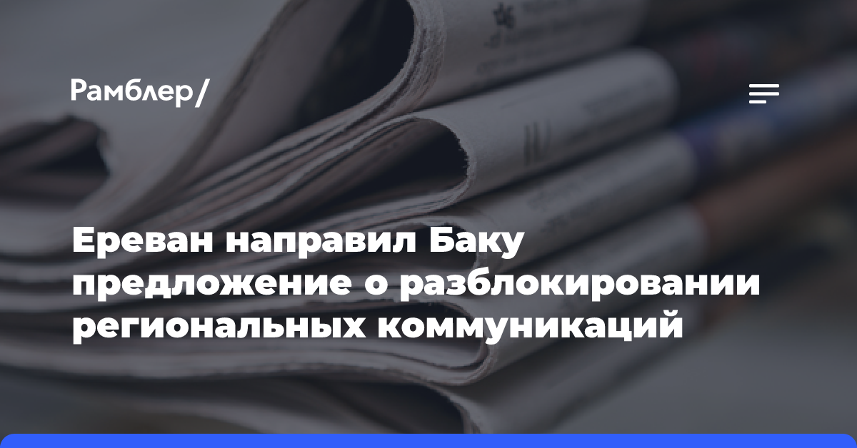 Ереван направил в Баку предложение о разблокировании региональных коммуникаций