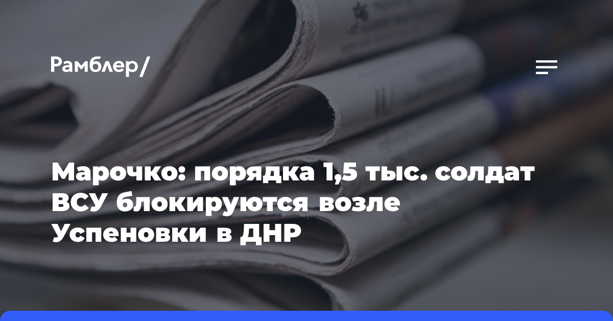 Марочко: порядка 1,5 тыс. солдат ВСУ блокируются возле Успеновки в ДНР