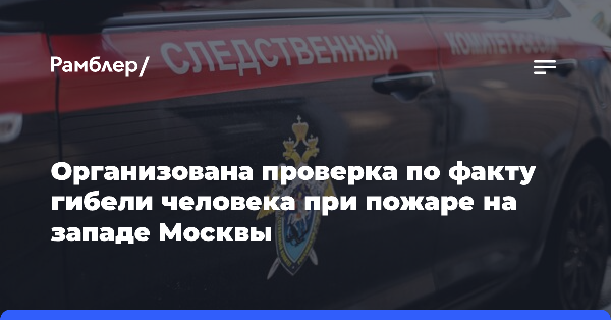 Организована проверка по факту гибели человека при пожаре на западе Москвы