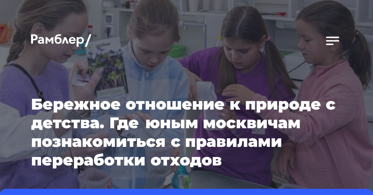 Бережное отношение к природе с детства. Где юным москвичам познакомиться с правилами переработки отходов