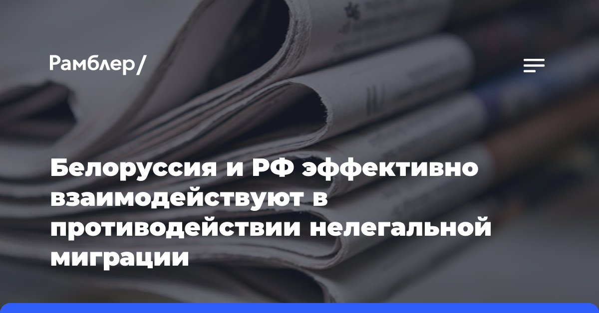 Белоруссия и РФ эффективно взаимодействуют в противодействии нелегальной миграции