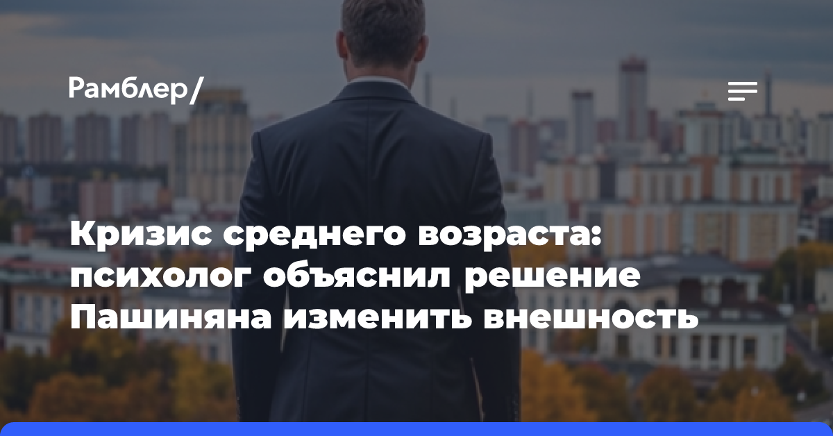 Кризис среднего возраста: психолог объяснил решение Пашиняна изменить внешность