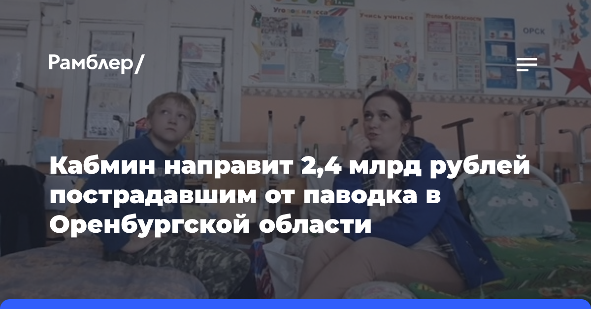 Кабмин направит 2,4 млрд рублей пострадавшим от паводка в Оренбургской области