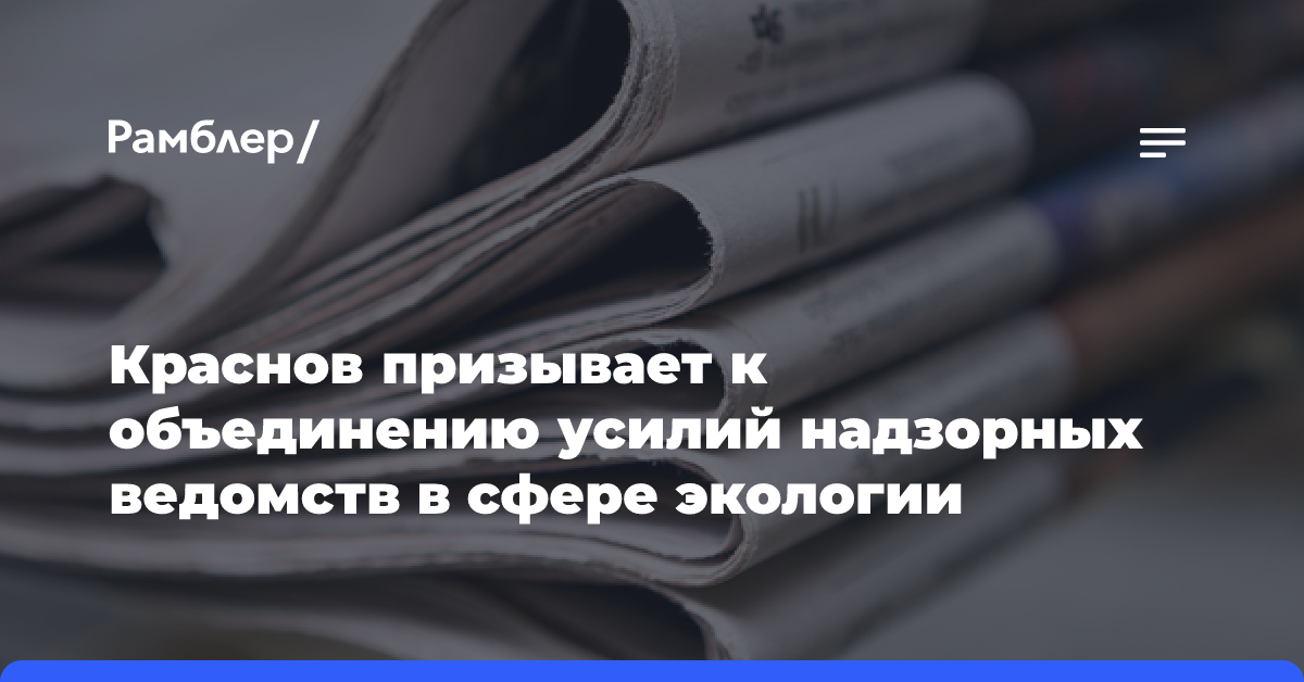 Краснов призывает к объединению усилий надзорных ведомств в сфере экологии