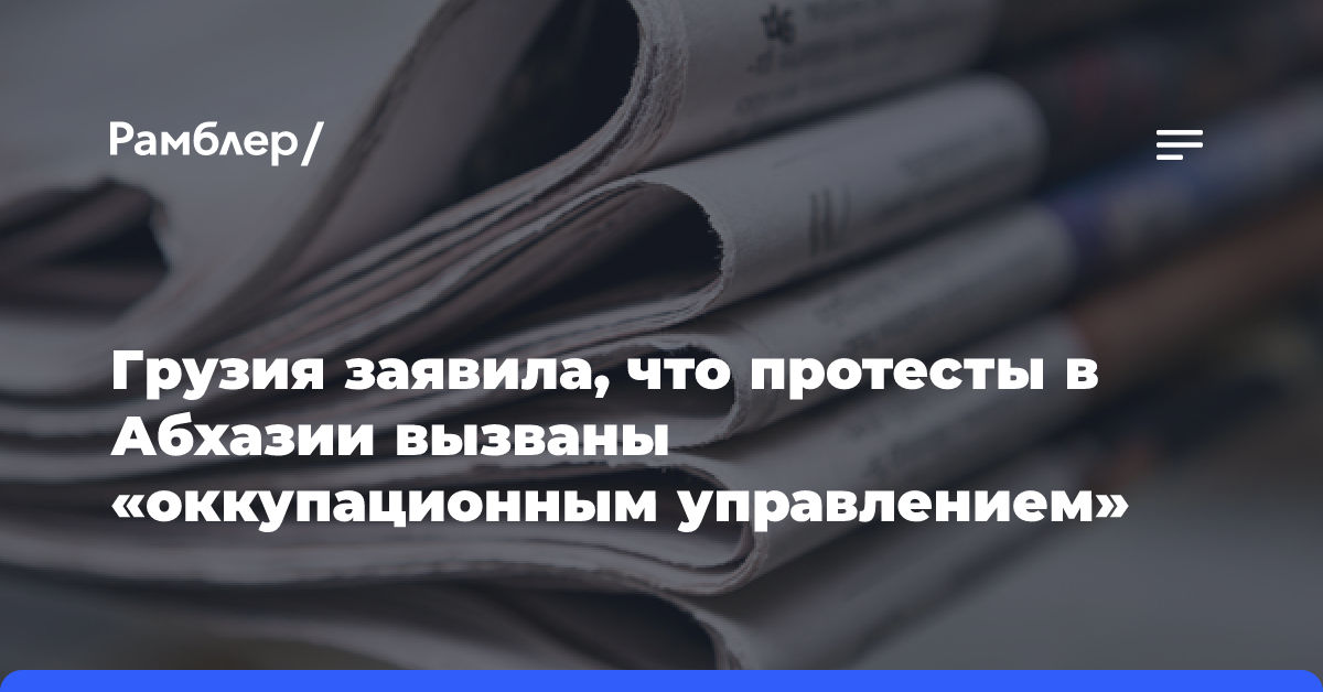 Грузия заявила, что протесты в Абхазии вызваны «оккупационным управлением»