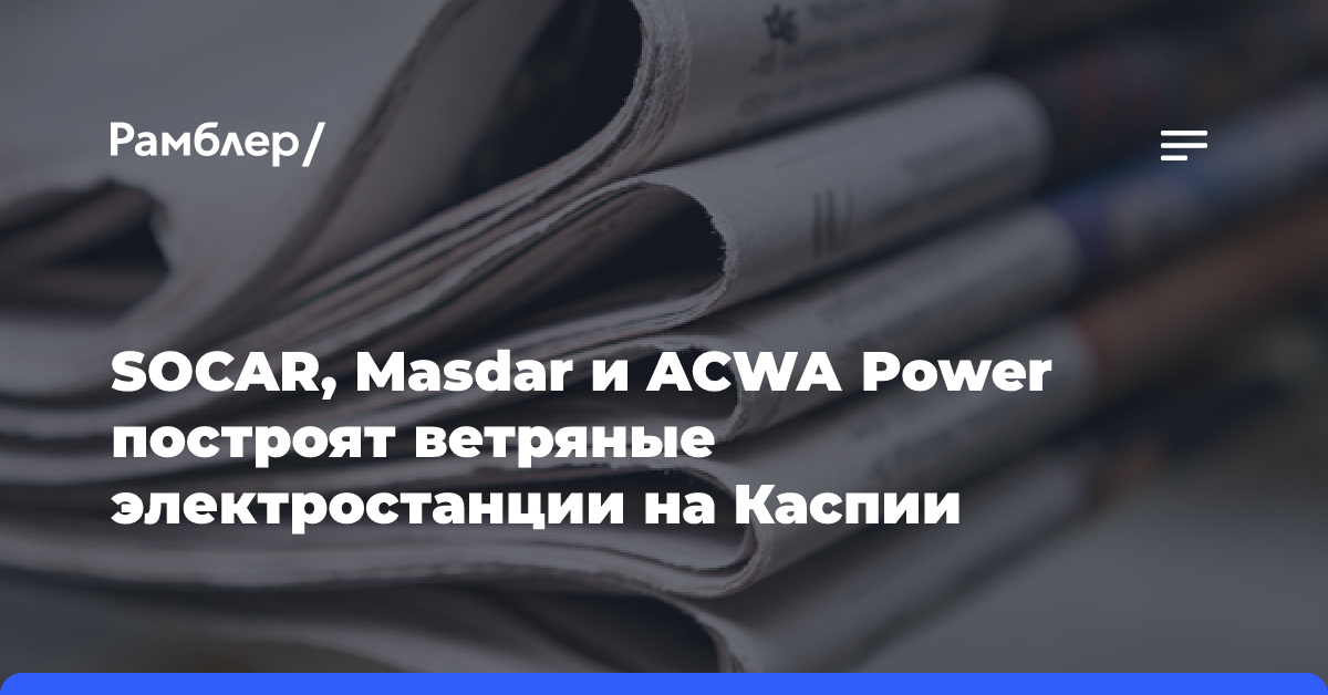 SOCAR, Masdar и ACWA Power построят ветряные электростанции на Каспии