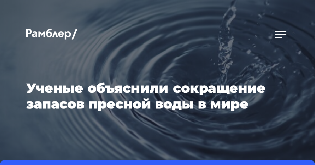 Сокращение запасов пресной воды в мире объяснили ученые