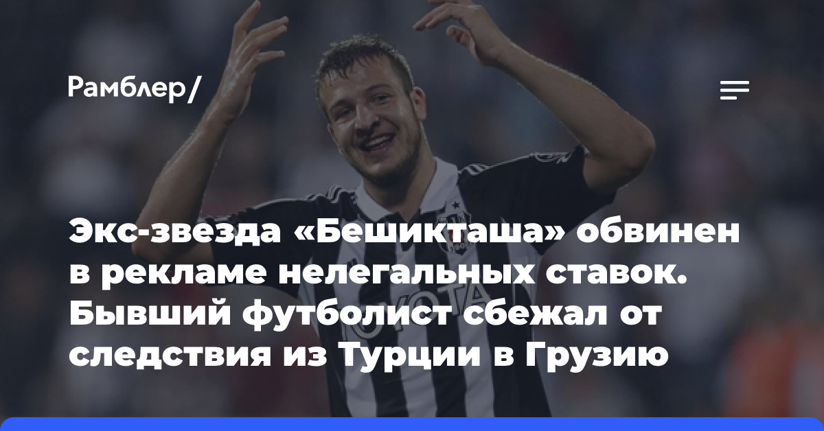 Экс-звезда «Бешикташа» обвинен в рекламе нелегальных ставок. Бывший футболист сбежал от следствия из Турции в Грузию