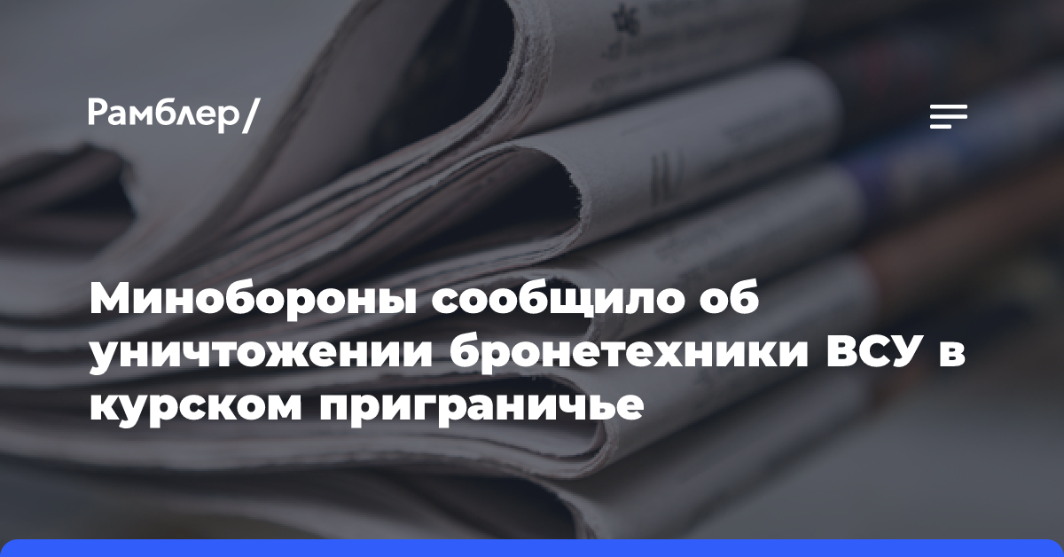 Минобороны сообщило об уничтожении бронетехники ВСУ в курском приграничье