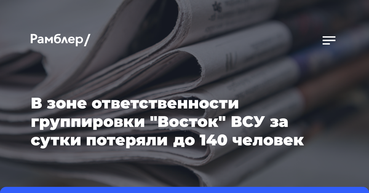 В зоне ответственности группировки «Восток» ВСУ за сутки потеряли до 140 человек