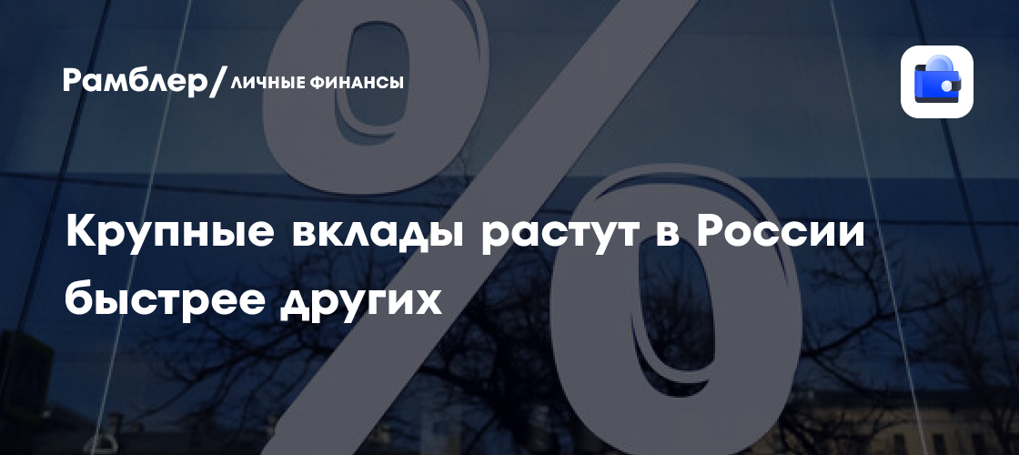 Крупные вклады растут в России быстрее других