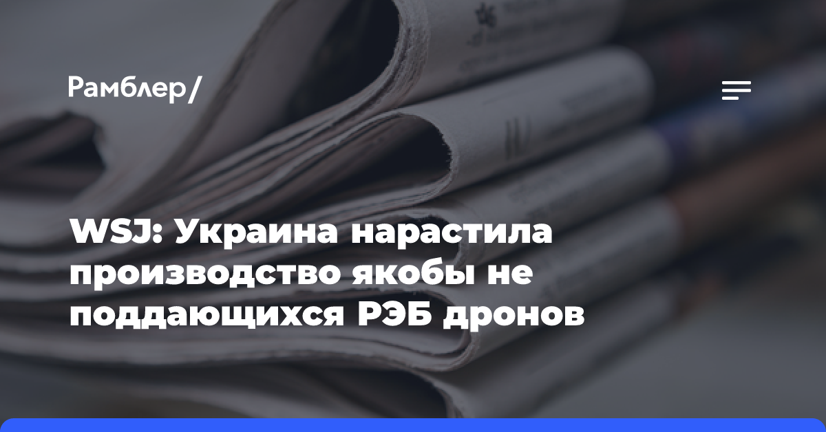 WSJ: Украина нарастила производство якобы не поддающихся РЭБ дронов