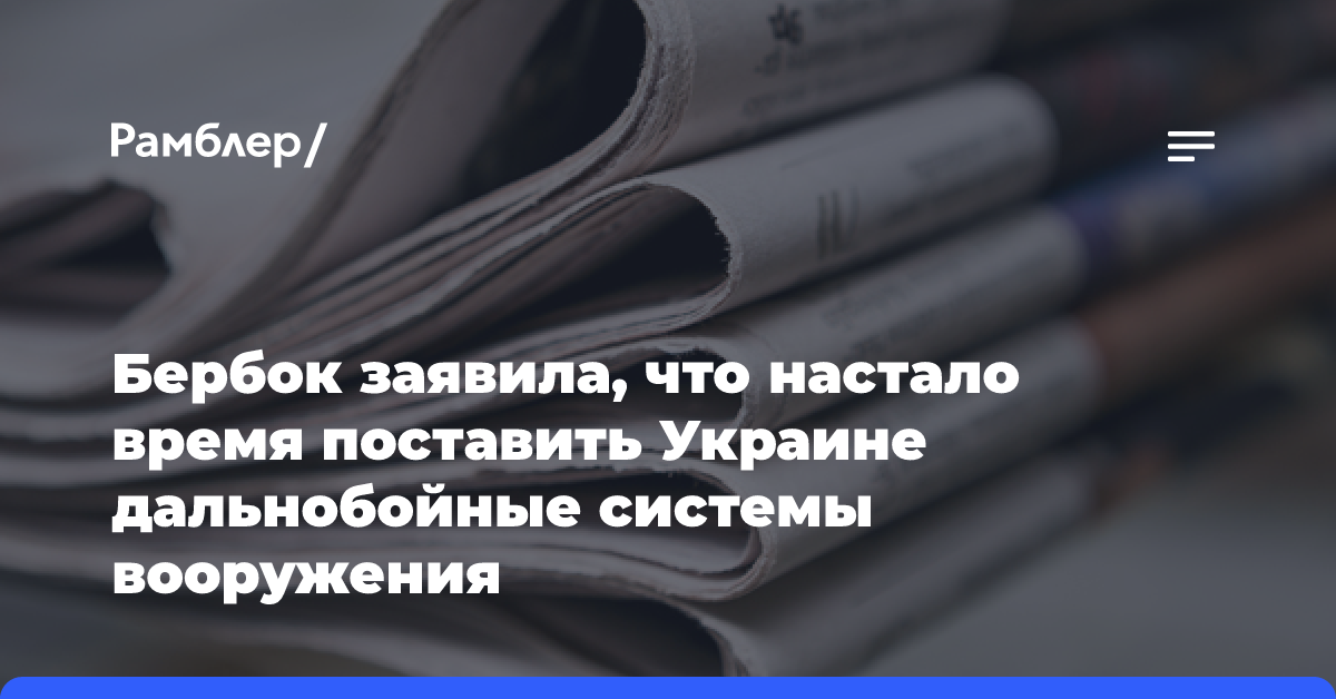 Бербок заявила, что настало время поставить Украине дальнобойные системы вооружения