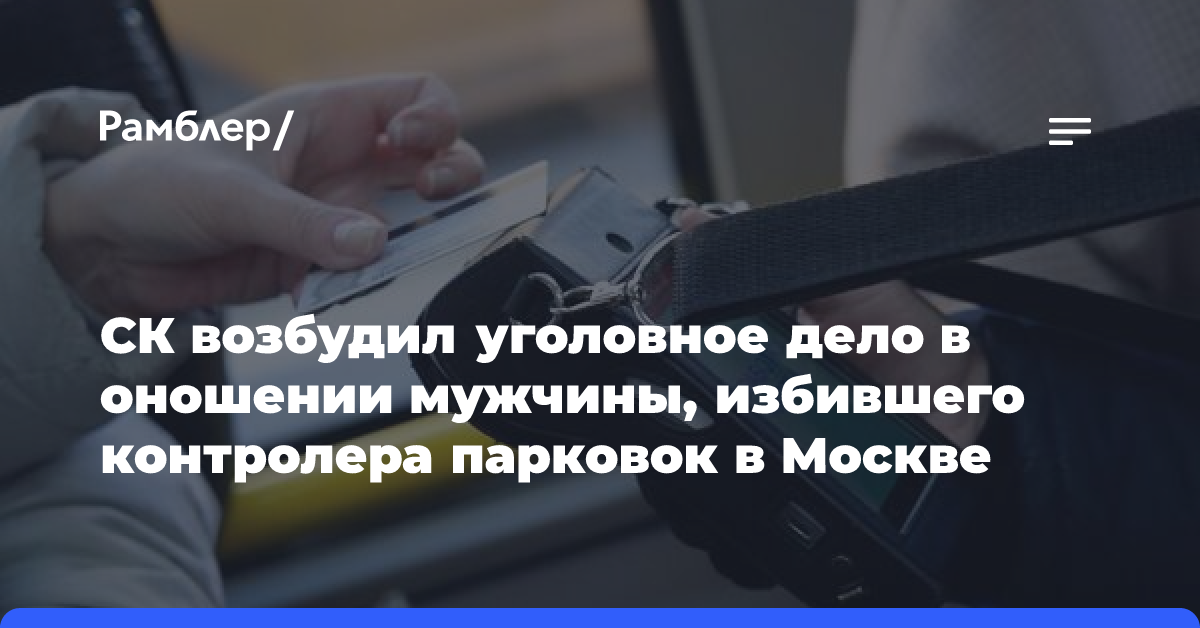 СК завел дело на мужчину, избившего контролера городских парковок в Москве