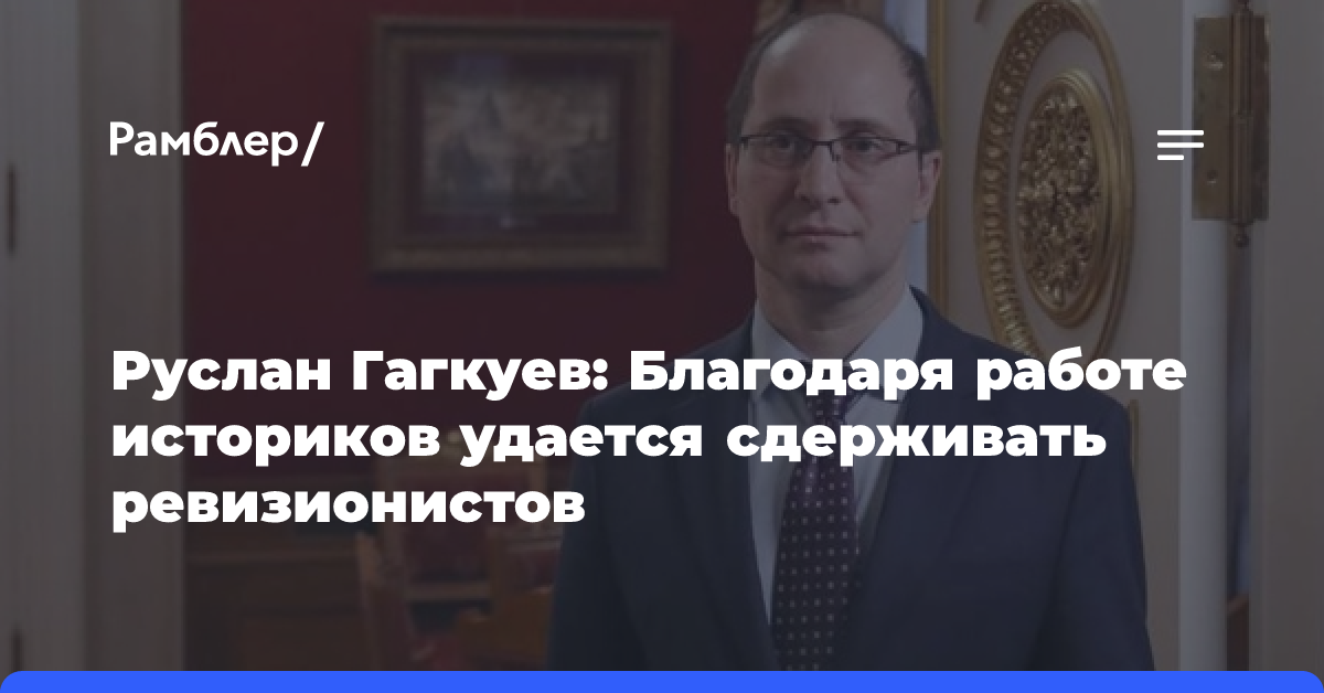 Руслан Гагкуев: Благодаря работе историков удается сдерживать ревизионистов