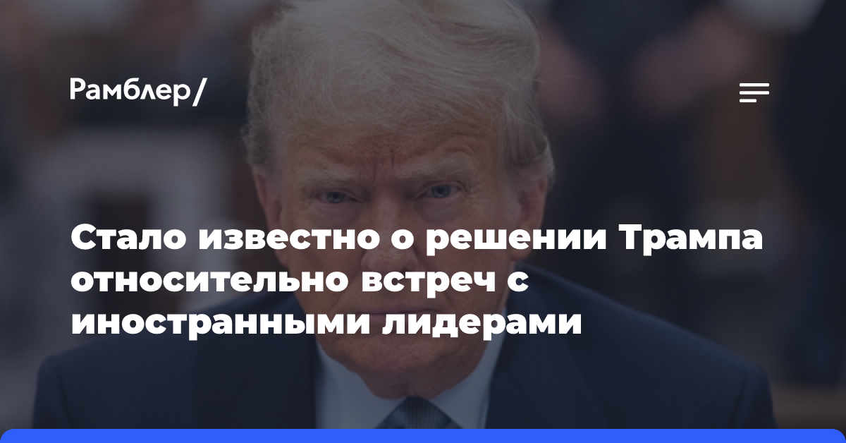 Стало известно о решении Трампа относительно встреч с иностранными лидерами