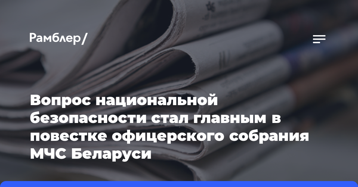 Вопрос национальной безопасности стал главным в повестке офицерского собрания МЧС Беларуси