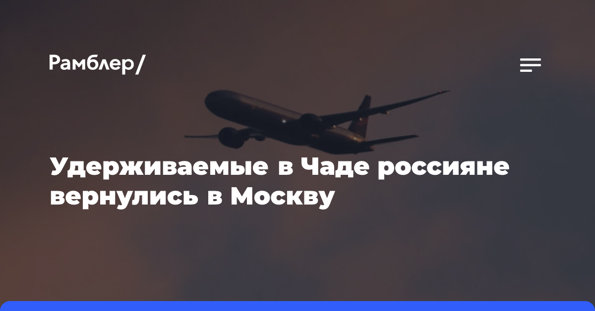 Удерживаемые в Чаде россияне вернулись в Москву