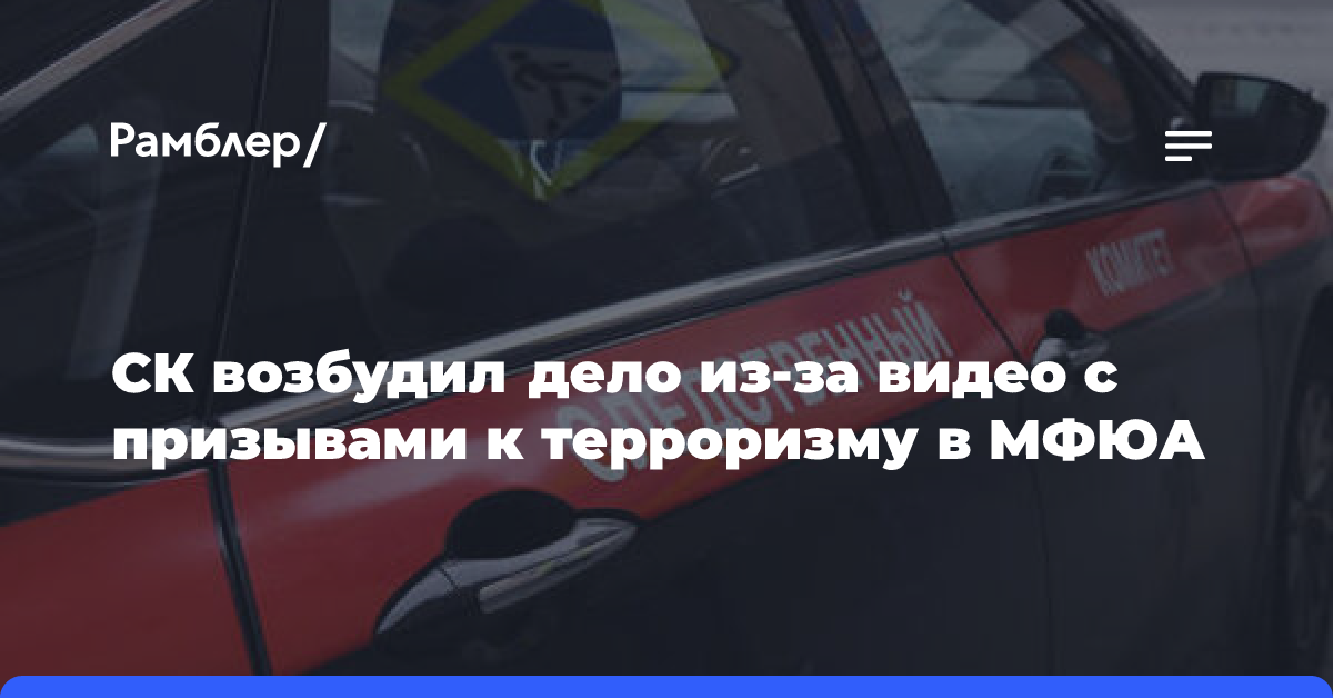 СК возбудил дело из-за видео с призывами к терроризму в МФЮА