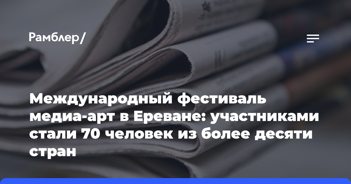 Международный фестиваль медиа-арт в Ереване: участниками стали 70 человек из более десяти стран