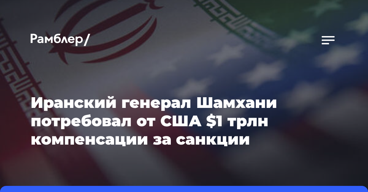 Иранский генерал Шамхани потребовал от США $1 трлн компенсации за санкции