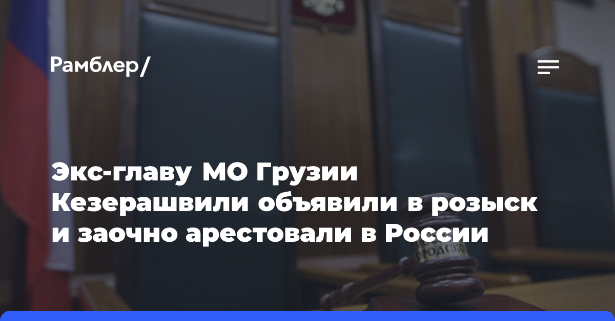 Экс-главу МО Грузии Кезерашвили объявили в розыск и заочно арестовали в России