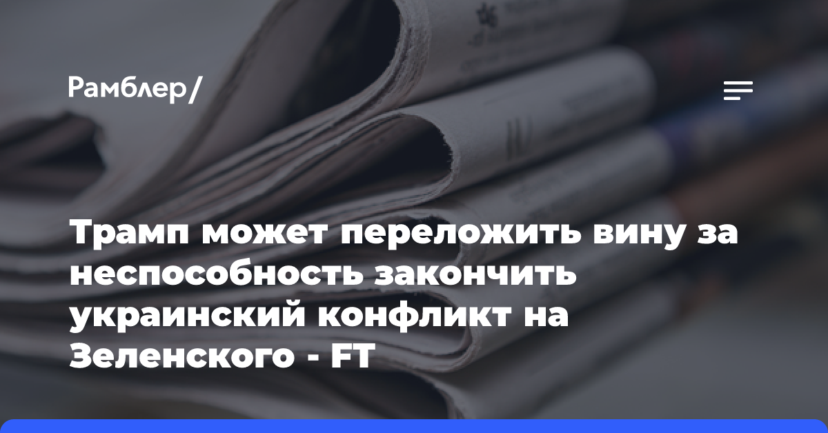 Трамп может переложить вину за неспособность закончить украинский конфликт на Зеленского — FT