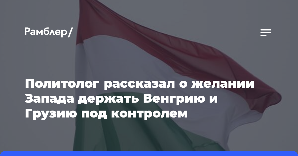 Политолог рассказал о желании Запада держать Венгрию и Грузию под контролем