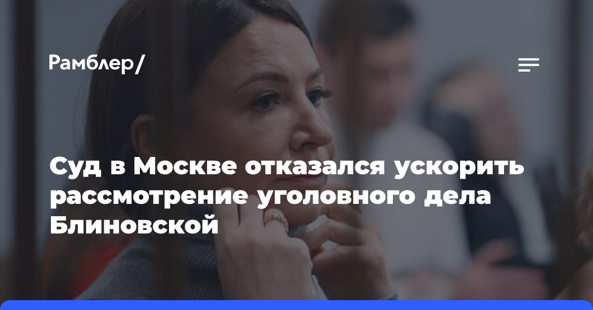 Суд в Москве отказался ускорить рассмотрение уголовного дела Блиновской