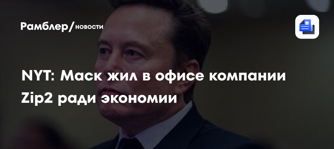 NYT: Маск жил в офисе компании Zip2 ради экономии - Рамблер/новости