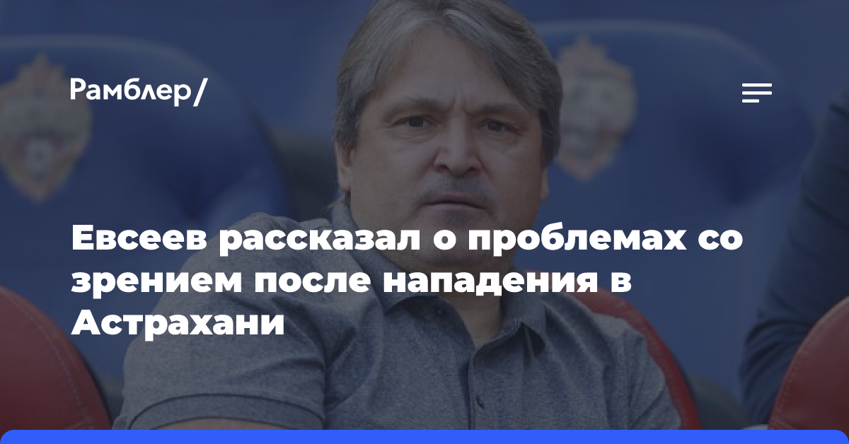 Евсеев рассказал о проблемах со зрением после нападения в Астрахани